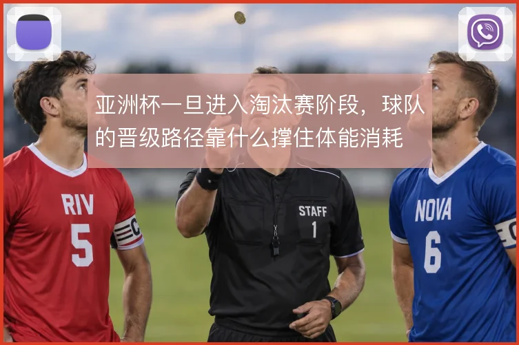 亚洲杯一旦进入淘汰赛阶段，球队的晋级路径靠什么撑住体能消耗