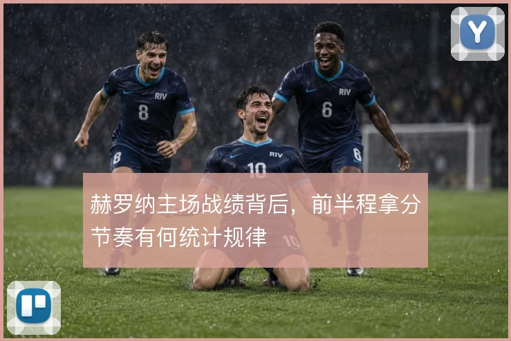 赫罗纳主场战绩背后，前半程拿分节奏有何统计规律