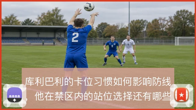 库利巴利的卡位习惯如何影响防线,他在禁区内的站位选择还有哪些改进空间