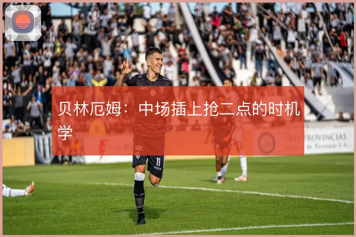 贝林厄姆：中场插上抢二点的时机学
