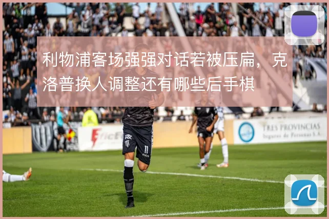 利物浦客场强强对话若被压扁，克洛普换人调整还有哪些后手棋