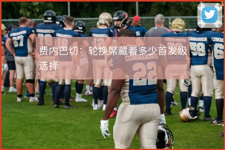 费内巴切：轮换席藏着多少首发级选择