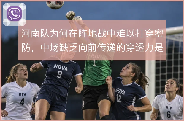 河南队为何在阵地战中难以打穿密防，中场缺乏向前传递的穿透力是症结