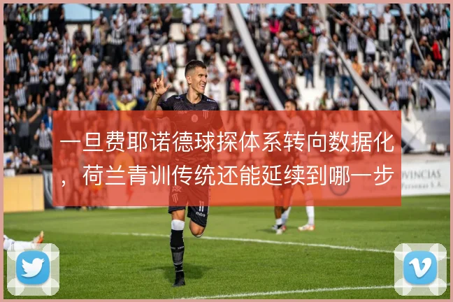 一旦费耶诺德球探体系转向数据化，荷兰青训传统还能延续到哪一步