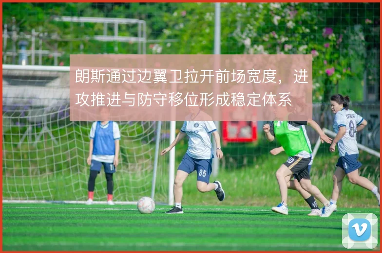 朗斯通过边翼卫拉开前场宽度,进攻推进与防守移位形成稳定体系