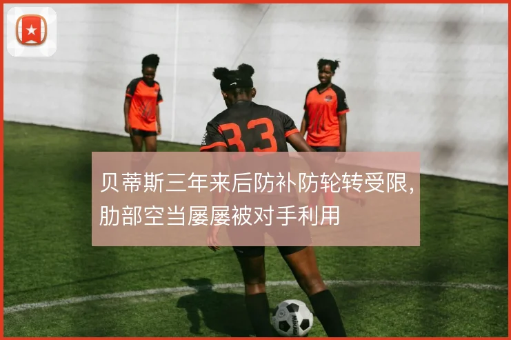 贝蒂斯三年来后防补防轮转受限,肋部空当屡屡被对手利用