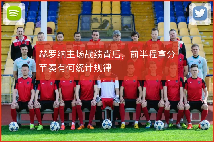 赫罗纳主场战绩背后，前半程拿分节奏有何统计规律