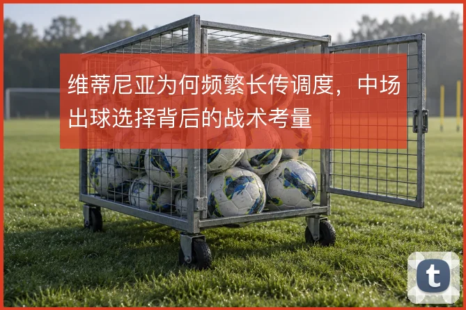 维蒂尼亚为何频繁长传调度,中场出球选择背后的战术考量