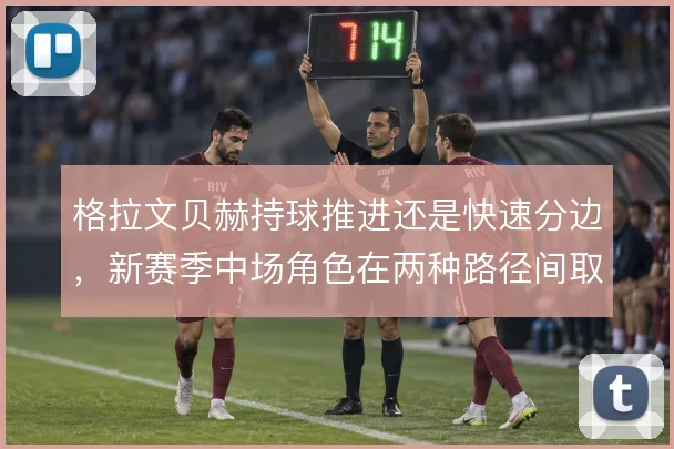 格拉文贝赫持球推进还是快速分边，新赛季中场角色在两种路径间取舍