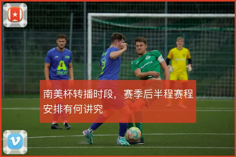 南美杯转播时段，赛季后半程赛程安排有何讲究