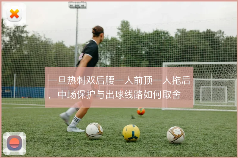 一旦热刺双后腰一人前顶一人拖后,中场保护与出球线路如何取舍