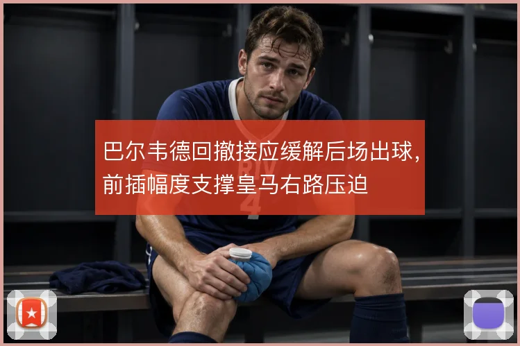 巴尔韦德回撤接应缓解后场出球，前插幅度支撑皇马右路压迫