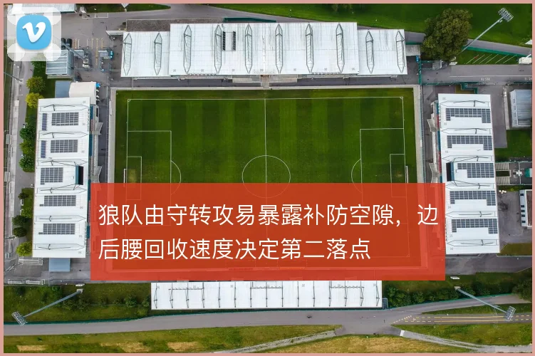 狼队由守转攻易暴露补防空隙,边后腰回收速度决定第二落点