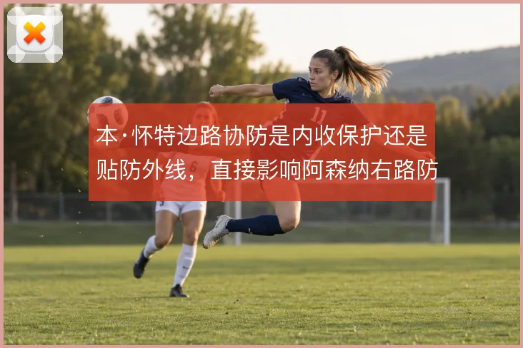 本·怀特边路协防是内收保护还是贴防外线，直接影响阿森纳右路防守结构