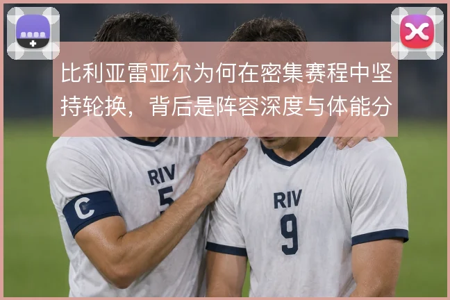 比利亚雷亚尔为何在密集赛程中坚持轮换，背后是阵容深度与体能分配的取舍