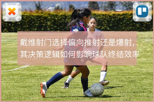 戴维射门选择偏向推射还是爆射，其决策逻辑如何影响球队终结效率