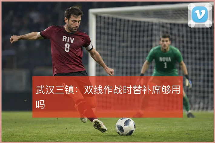 武汉三镇：双线作战时替补席够用吗