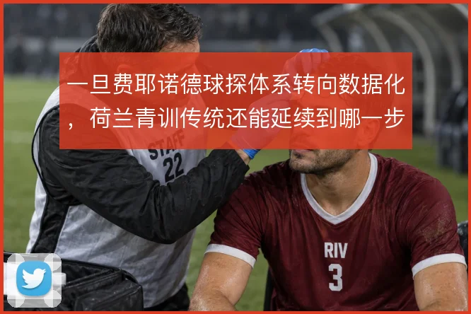 一旦费耶诺德球探体系转向数据化，荷兰青训传统还能延续到哪一步