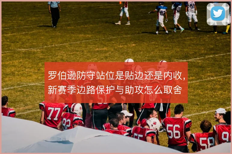 罗伯逊防守站位是贴边还是内收，新赛季边路保护与助攻怎么取舍