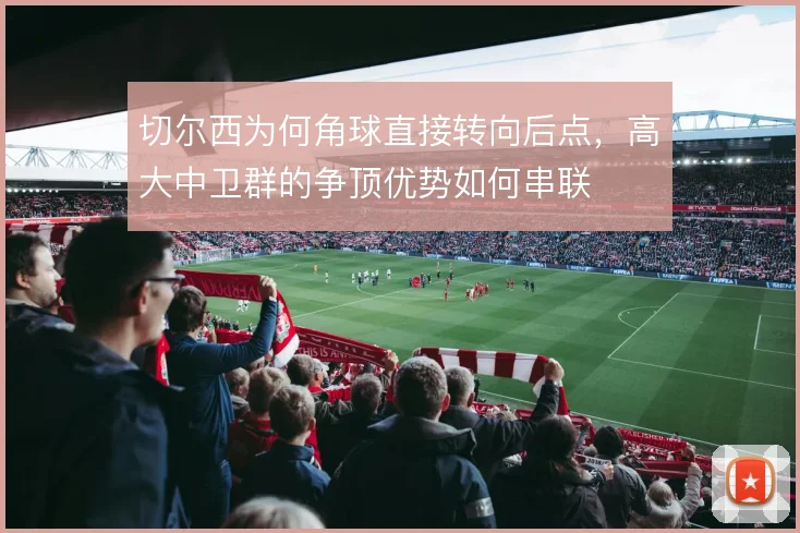 切尔西为何角球直接转向后点，高大中卫群的争顶优势如何串联