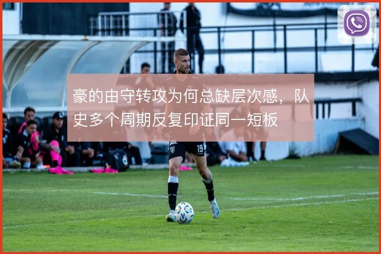 豪的由守转攻为何总缺层次感,队史多个周期反复印证同一短板