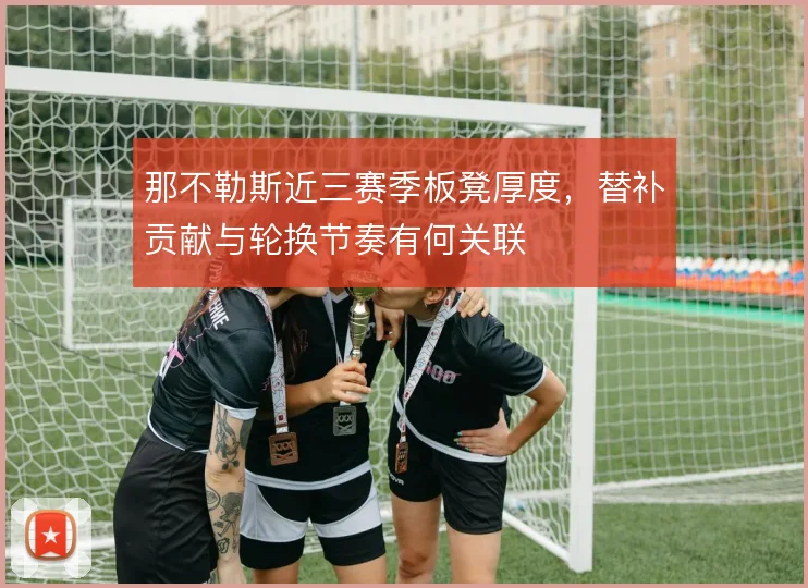 那不勒斯近三赛季板凳厚度，替补贡献与轮换节奏有何关联