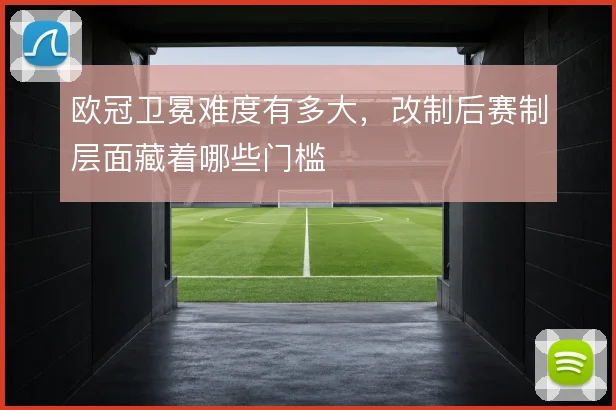 欧冠卫冕难度有多大，改制后赛制层面藏着哪些门槛