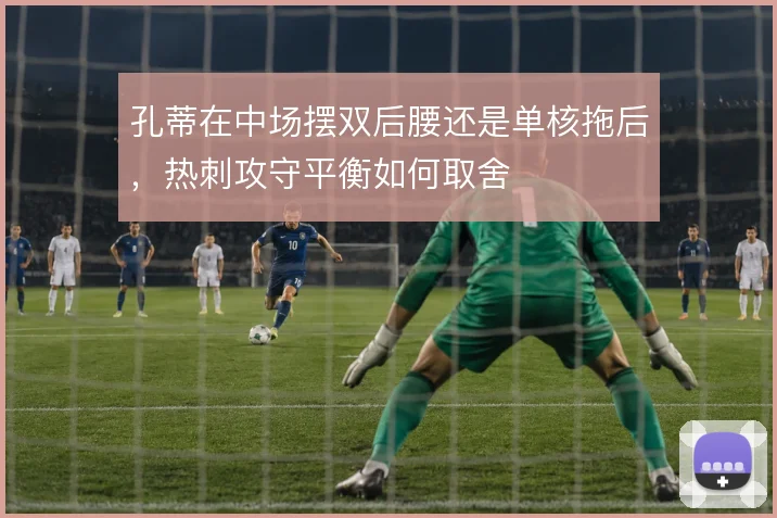 孔蒂在中场摆双后腰还是单核拖后,热刺攻守平衡如何取舍