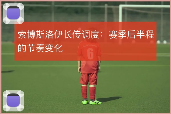 索博斯洛伊长传调度：赛季后半程的节奏变化