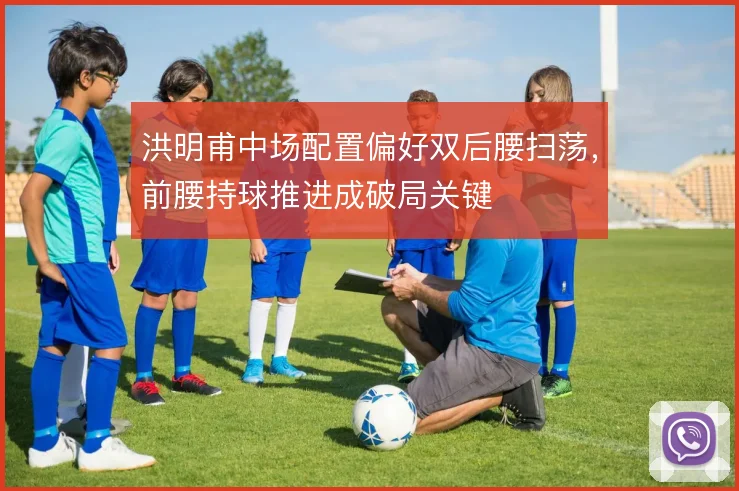 洪明甫中场配置偏好双后腰扫荡,前腰持球推进成破局关键
